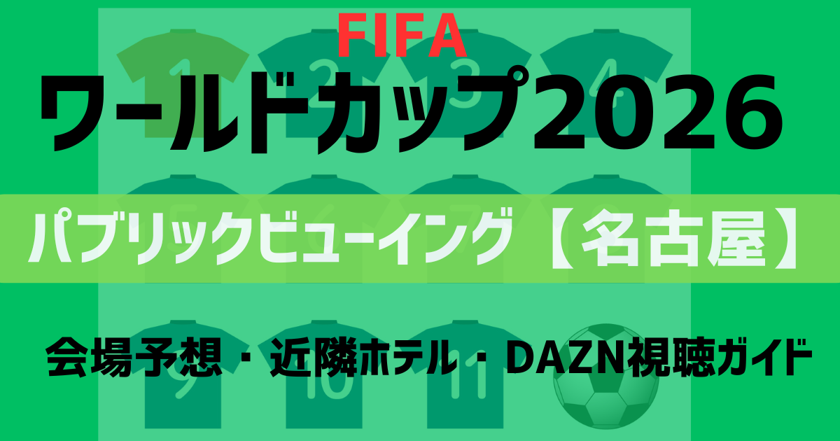 FIFAワールドカップ2026 パブリックビューイング【名古屋】｜会場予想・近隣ホテル・DAZN視聴ガイド